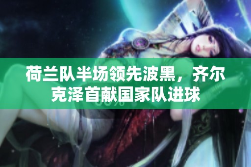荷兰队半场领先波黑，齐尔克泽首献国家队进球
