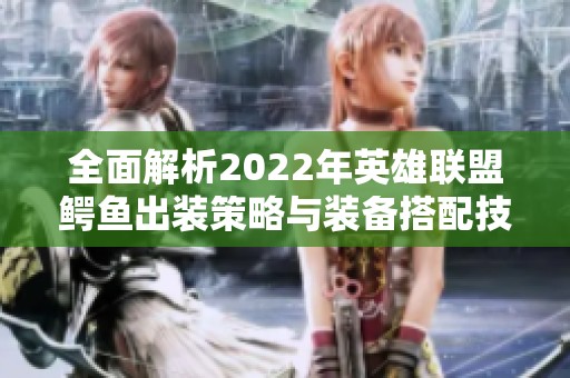 全面解析2022年英雄联盟鳄鱼出装策略与装备搭配技巧