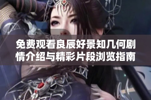 免费观看良辰好景知几何剧情介绍与精彩片段浏览指南