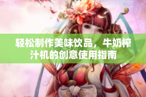 轻松制作美味饮品，牛奶榨汁机的创意使用指南