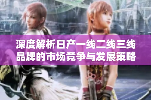 深度解析日产一线二线三线品牌的市场竞争与发展策略