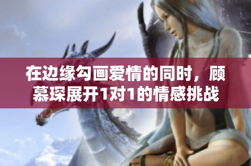 在边缘勾画爱情的同时，顾慕琛展开1对1的情感挑战