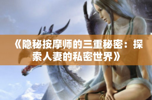 《隐秘按摩师的三重秘密：探索人妻的私密世界》