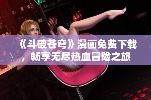 《斗破苍穹》漫画免费下载，畅享无尽热血冒险之旅