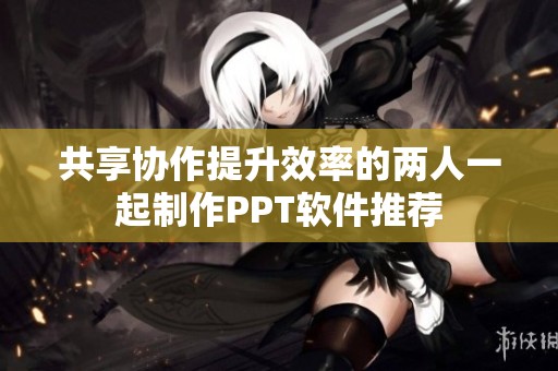 共享协作提升效率的两人一起制作PPT软件推荐