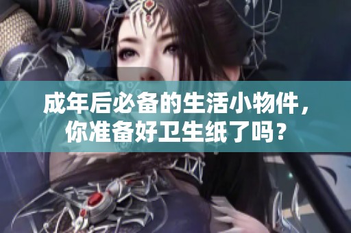 成年后必备的生活小物件，你准备好卫生纸了吗？