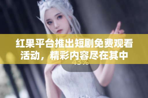 红果平台推出短剧免费观看活动，精彩内容尽在其中