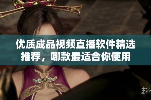 优质成品视频直播软件精选推荐，哪款最适合你使用
