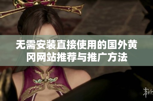 无需安装直接使用的国外黄冈网站推荐与推广方法