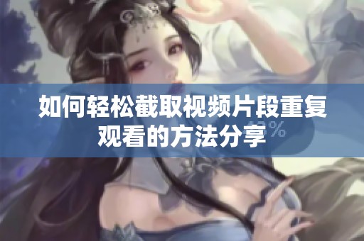 如何轻松截取视频片段重复观看的方法分享