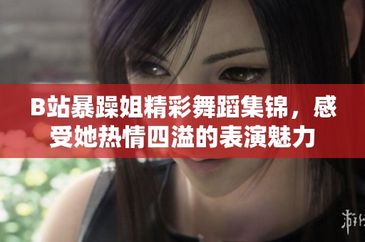B站暴躁姐精彩舞蹈集锦，感受她热情四溢的表演魅力