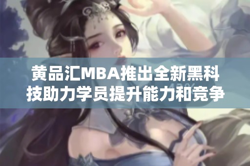黄品汇MBA推出全新黑科技助力学员提升能力和竞争力