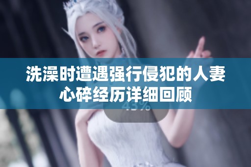 洗澡时遭遇强行侵犯的人妻心碎经历详细回顾