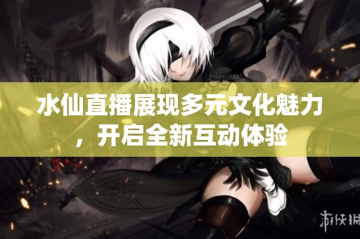 水仙直播展现多元文化魅力，开启全新互动体验