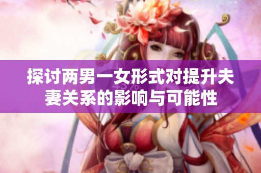 探讨两男一女形式对提升夫妻关系的影响与可能性