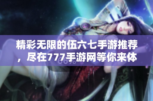 精彩无限的伍六七手游推荐，尽在777手游网等你来体验