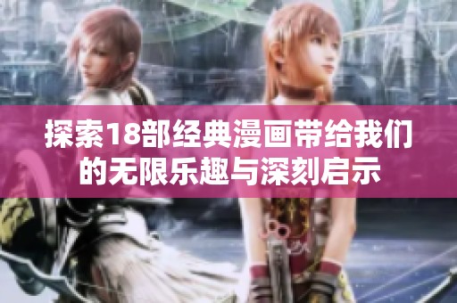 探索18部经典漫画带给我们的无限乐趣与深刻启示
