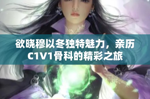 欲晓穆以冬独特魅力，亲历C1V1骨科的精彩之旅