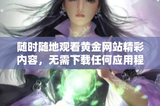 随时随地观看黄金网站精彩内容，无需下载任何应用程序