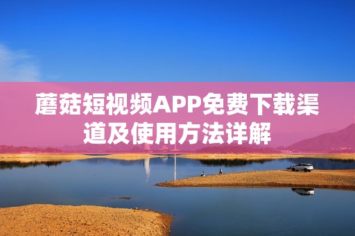 蘑菇短视频APP免费下载渠道及使用方法详解