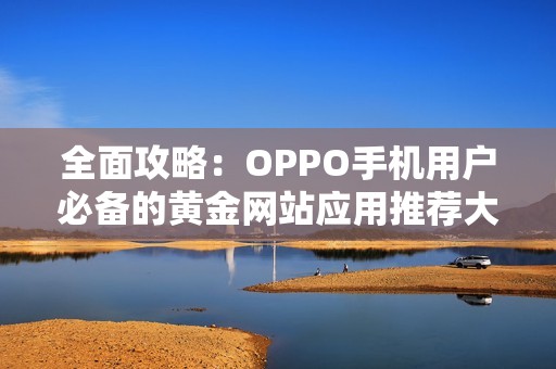 全面攻略：OPPO手机用户必备的黄金网站应用推荐大全