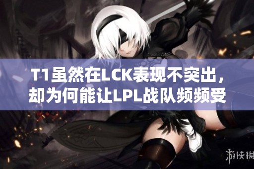 T1虽然在LCK表现不突出，却为何能让LPL战队频频受挫
