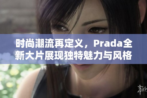 时尚潮流再定义，Prada全新大片展现独特魅力与风格