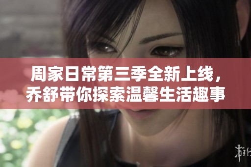 周家日常第三季全新上线，乔舒带你探索温馨生活趣事