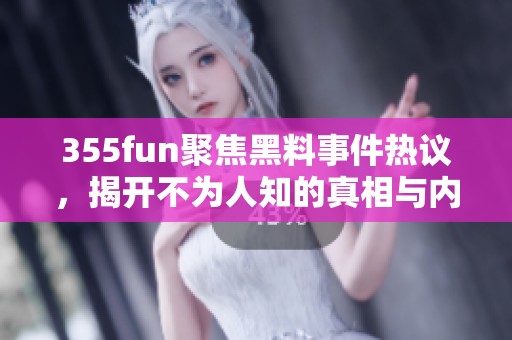 355fun聚焦黑料事件热议，揭开不为人知的真相与内幕