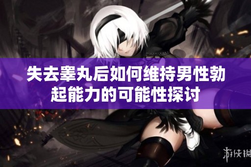 失去睾丸后如何维持男性勃起能力的可能性探讨