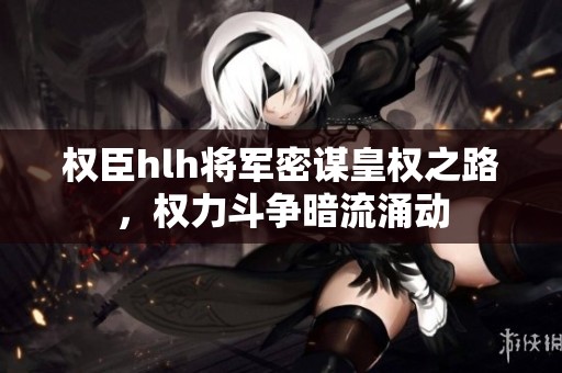 权臣hlh将军密谋皇权之路，权力斗争暗流涌动