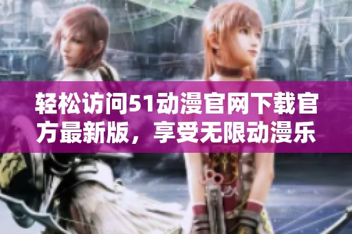轻松访问51动漫官网下载官方最新版，享受无限动漫乐趣