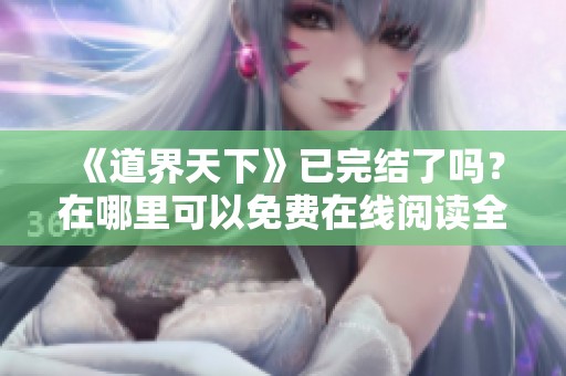 《道界天下》已完结了吗？在哪里可以免费在线阅读全文？