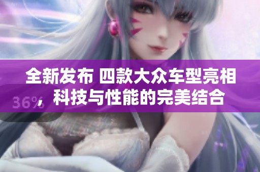 全新发布 四款大众车型亮相，科技与性能的完美结合