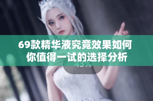69款精华液究竟效果如何 你值得一试的选择分析