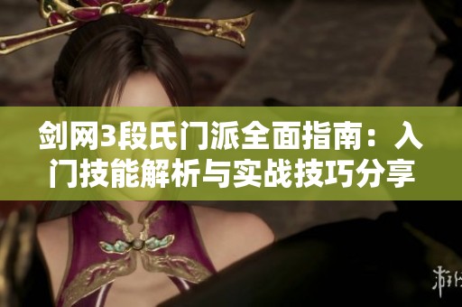 剑网3段氏门派全面指南：入门技能解析与实战技巧分享