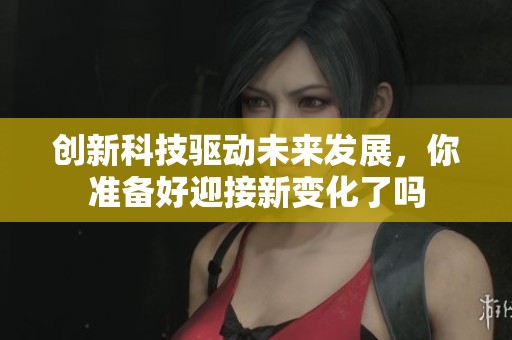 创新科技驱动未来发展，你准备好迎接新变化了吗
