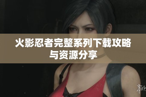 火影忍者完整系列下载攻略与资源分享