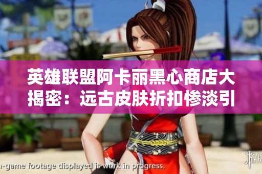 英雄联盟阿卡丽黑心商店大揭密：远古皮肤折扣惨淡引发玩家失望