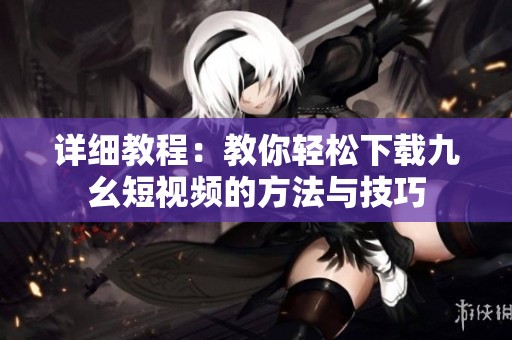详细教程：教你轻松下载九幺短视频的方法与技巧