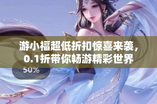 游小福超低折扣惊喜来袭，0.1折带你畅游精彩世界