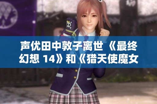 声优田中敦子离世 《最终幻想 14》和《猎天使魔女》致以哀悼