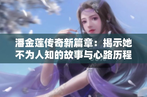 潘金莲传奇新篇章：揭示她不为人知的故事与心路历程