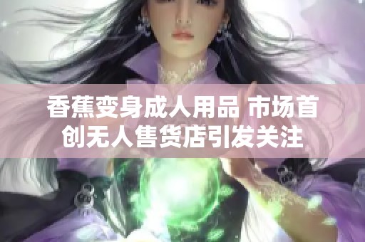 香蕉变身成人用品 市场首创无人售货店引发关注