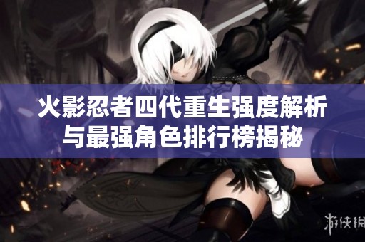 火影忍者四代重生强度解析与最强角色排行榜揭秘