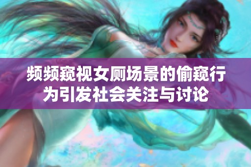 频频窥视女厕场景的偷窥行为引发社会关注与讨论