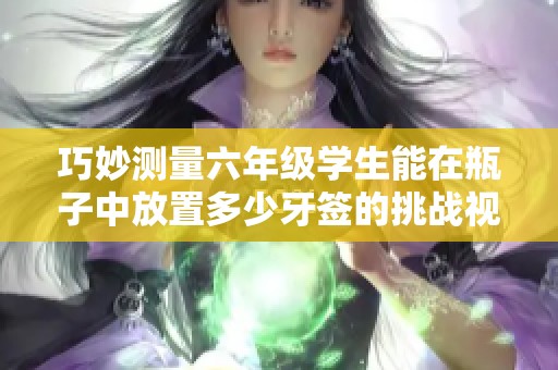 巧妙测量六年级学生能在瓶子中放置多少牙签的挑战视频