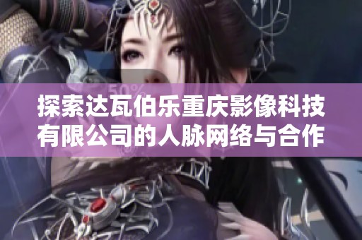 探索达瓦伯乐重庆影像科技有限公司的人脉网络与合作潜力