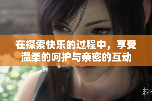 在探索快乐的过程中，享受温柔的呵护与亲密的互动
