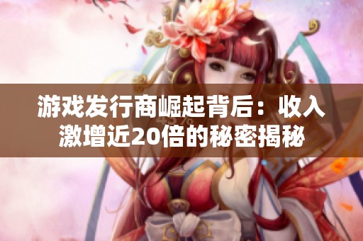 游戏发行商崛起背后：收入激增近20倍的秘密揭秘
